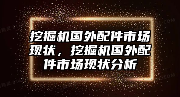 挖掘機(jī)國(guó)外配件市場(chǎng)現(xiàn)狀，挖掘機(jī)國(guó)外配件市場(chǎng)現(xiàn)狀分析