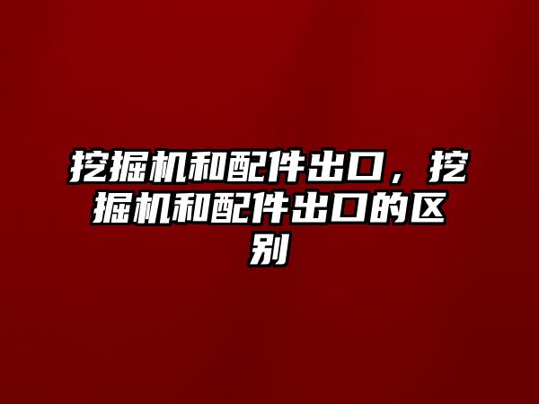 挖掘機(jī)和配件出口，挖掘機(jī)和配件出口的區(qū)別