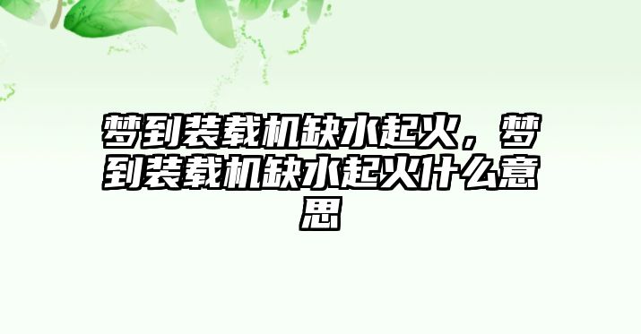 夢到裝載機缺水起火，夢到裝載機缺水起火什么意思