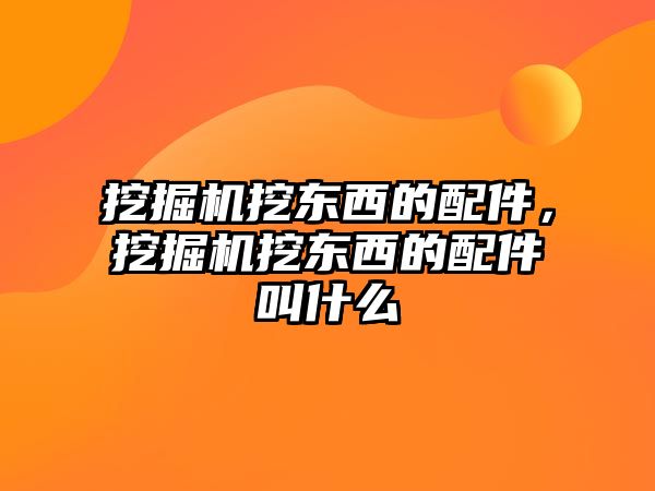 挖掘機(jī)挖東西的配件，挖掘機(jī)挖東西的配件叫什么