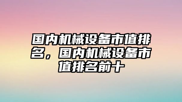 國(guó)內(nèi)機(jī)械設(shè)備市值排名，國(guó)內(nèi)機(jī)械設(shè)備市值排名前十