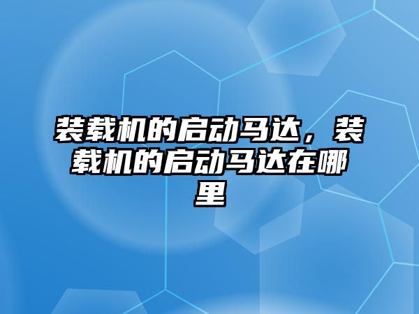 裝載機的啟動馬達，裝載機的啟動馬達在哪里