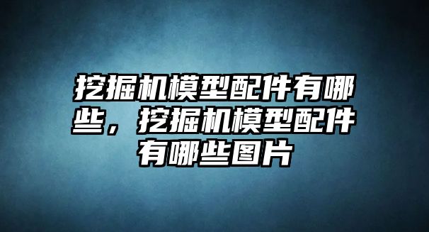 挖掘機(jī)模型配件有哪些，挖掘機(jī)模型配件有哪些圖片