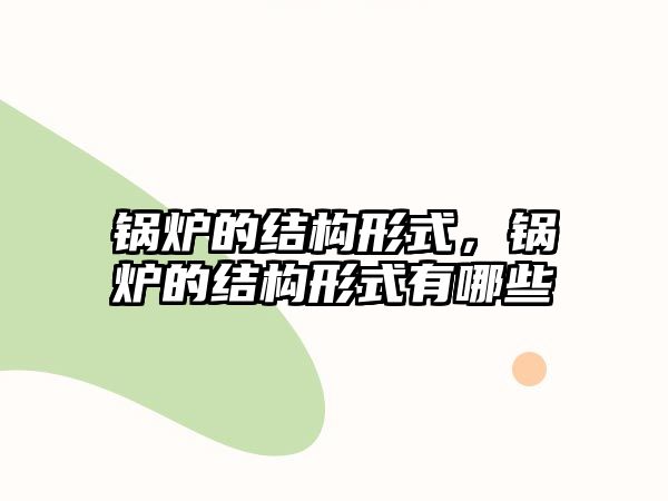 鍋爐的結(jié)構(gòu)形式，鍋爐的結(jié)構(gòu)形式有哪些