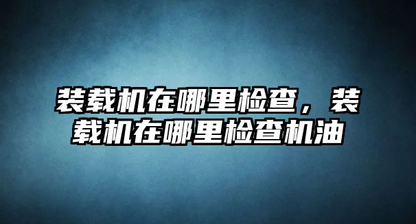 裝載機在哪里檢查，裝載機在哪里檢查機油