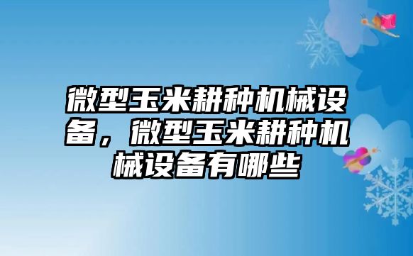 微型玉米耕種機(jī)械設(shè)備，微型玉米耕種機(jī)械設(shè)備有哪些