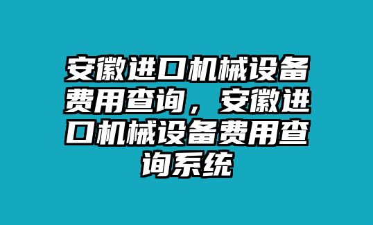 安徽進(jìn)口機(jī)械設(shè)備費(fèi)用查詢，安徽進(jìn)口機(jī)械設(shè)備費(fèi)用查詢系統(tǒng)