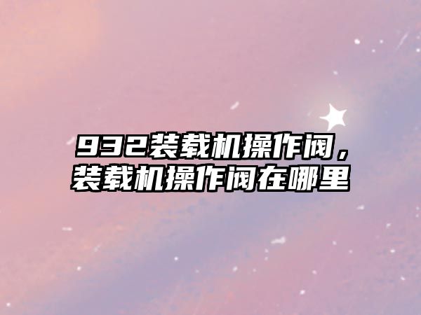 932裝載機操作閥，裝載機操作閥在哪里