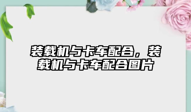 裝載機與卡車配合，裝載機與卡車配合圖片