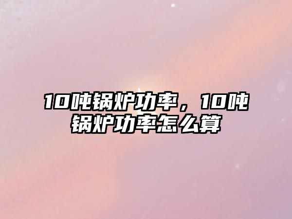 10噸鍋爐功率，10噸鍋爐功率怎么算