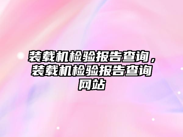 裝載機檢驗報告查詢，裝載機檢驗報告查詢網站