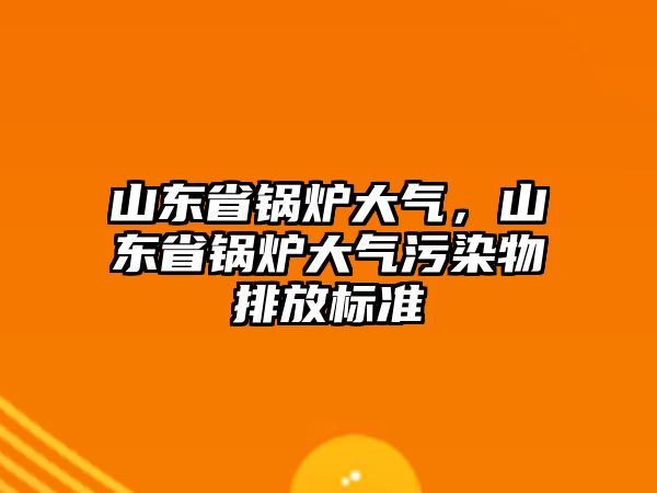 山東省鍋爐大氣，山東省鍋爐大氣污染物排放標(biāo)準(zhǔn)