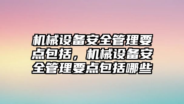 機(jī)械設(shè)備安全管理要點(diǎn)包括，機(jī)械設(shè)備安全管理要點(diǎn)包括哪些