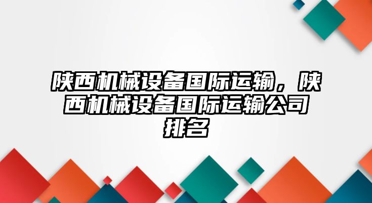 陜西機(jī)械設(shè)備國(guó)際運(yùn)輸，陜西機(jī)械設(shè)備國(guó)際運(yùn)輸公司排名