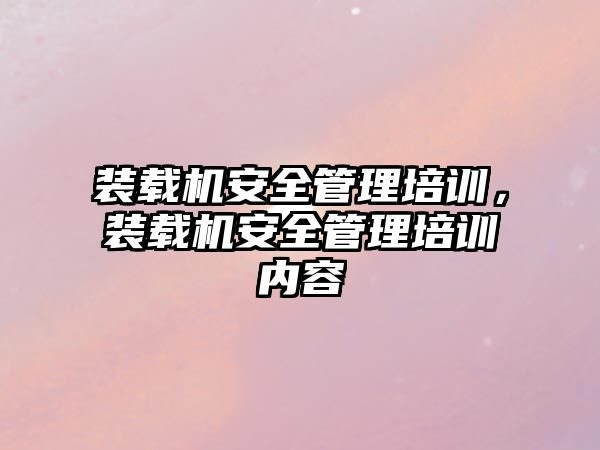 裝載機安全管理培訓，裝載機安全管理培訓內(nèi)容