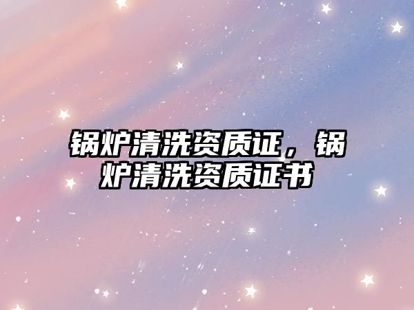 鍋爐清洗資質(zhì)證，鍋爐清洗資質(zhì)證書