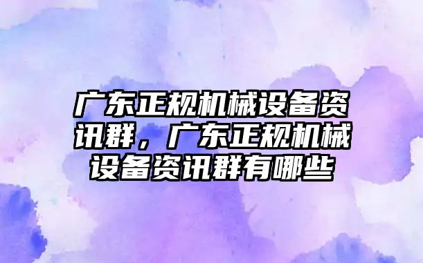 廣東正規(guī)機(jī)械設(shè)備資訊群，廣東正規(guī)機(jī)械設(shè)備資訊群有哪些