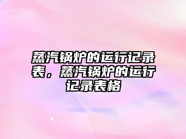 蒸汽鍋爐的運(yùn)行記錄表，蒸汽鍋爐的運(yùn)行記錄表格