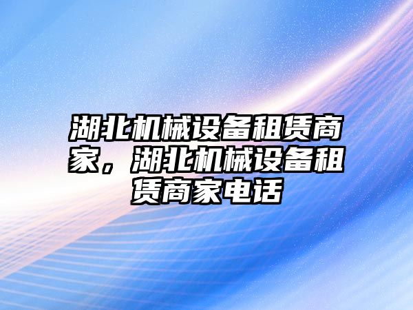 湖北機(jī)械設(shè)備租賃商家，湖北機(jī)械設(shè)備租賃商家電話(huà)