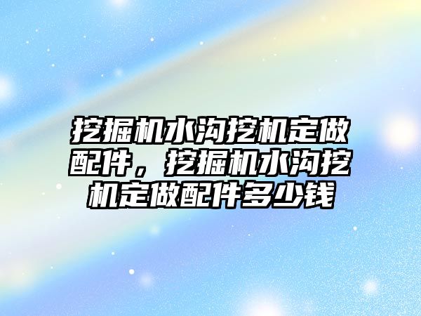 挖掘機水溝挖機定做配件，挖掘機水溝挖機定做配件多少錢