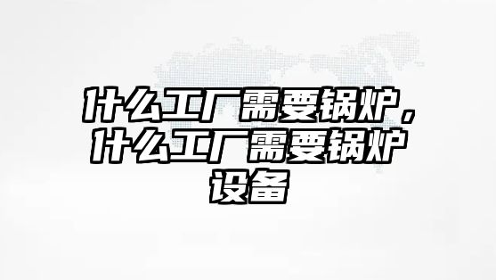 什么工廠需要鍋爐，什么工廠需要鍋爐設備