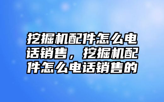 挖掘機配件怎么電話銷售，挖掘機配件怎么電話銷售的