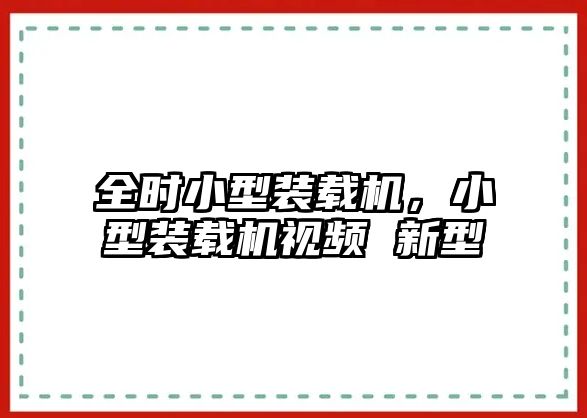 全時小型裝載機，小型裝載機視頻 新型