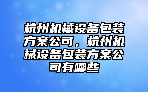 杭州機(jī)械設(shè)備包裝方案公司，杭州機(jī)械設(shè)備包裝方案公司有哪些