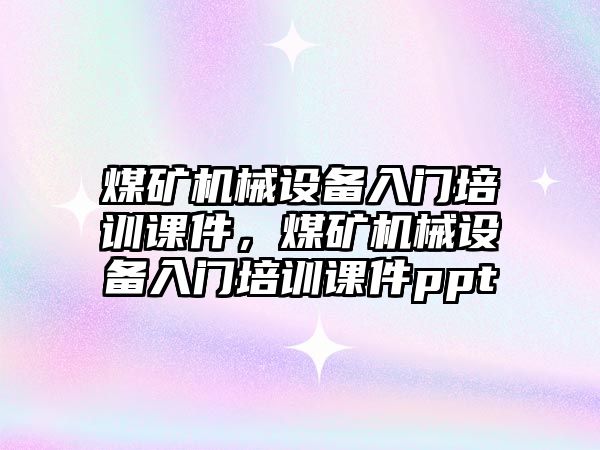 煤礦機械設(shè)備入門培訓(xùn)課件，煤礦機械設(shè)備入門培訓(xùn)課件ppt