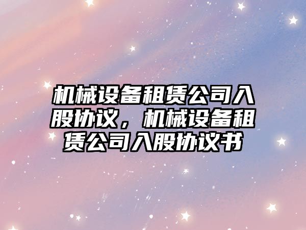 機械設備租賃公司入股協(xié)議，機械設備租賃公司入股協(xié)議書