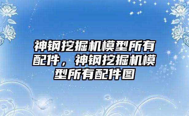 神鋼挖掘機(jī)模型所有配件，神鋼挖掘機(jī)模型所有配件圖