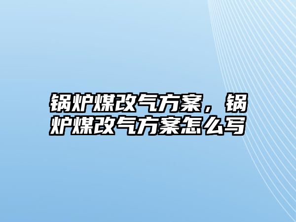 鍋爐煤改氣方案，鍋爐煤改氣方案怎么寫