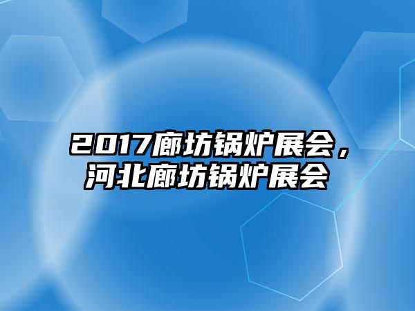 2017廊坊鍋爐展會(huì)，河北廊坊鍋爐展會(huì)