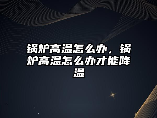 鍋爐高溫怎么辦，鍋爐高溫怎么辦才能降溫