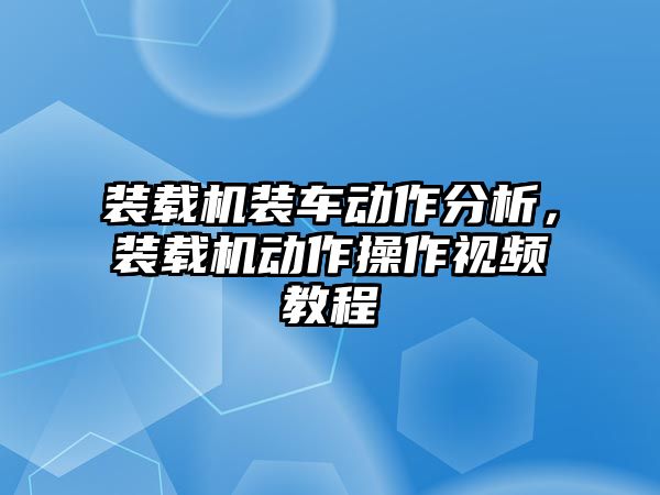 裝載機裝車動作分析，裝載機動作操作視頻教程