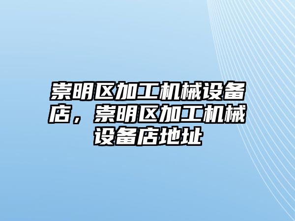 崇明區(qū)加工機(jī)械設(shè)備店，崇明區(qū)加工機(jī)械設(shè)備店地址