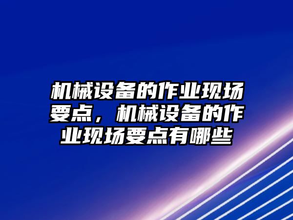 機械設備的作業(yè)現(xiàn)場要點，機械設備的作業(yè)現(xiàn)場要點有哪些