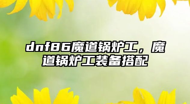 dnf86魔道鍋爐工，魔道鍋爐工裝備搭配