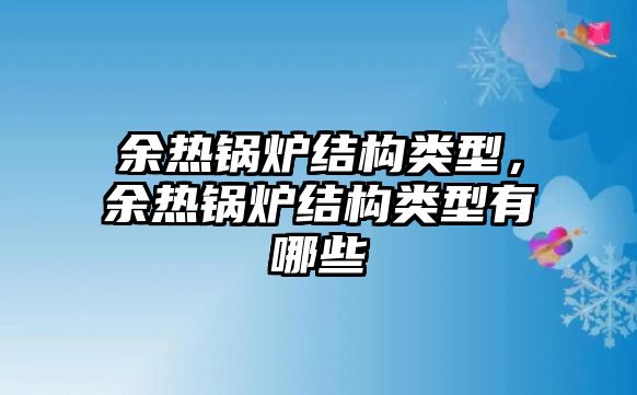 余熱鍋爐結(jié)構(gòu)類型，余熱鍋爐結(jié)構(gòu)類型有哪些