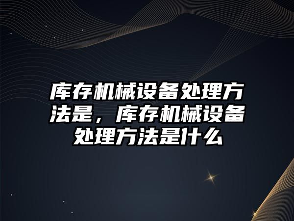 庫存機械設備處理方法是，庫存機械設備處理方法是什么