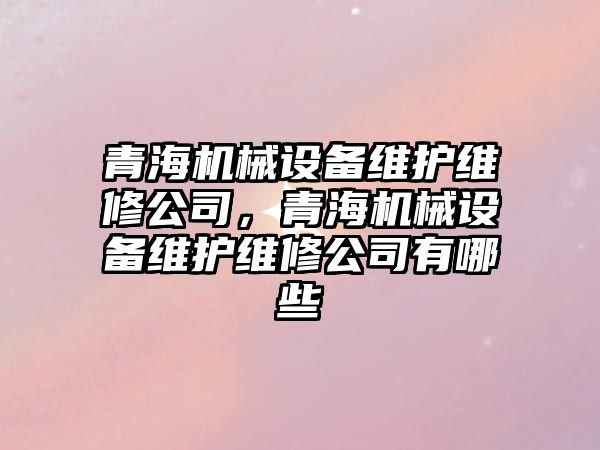 青海機械設(shè)備維護維修公司，青海機械設(shè)備維護維修公司有哪些