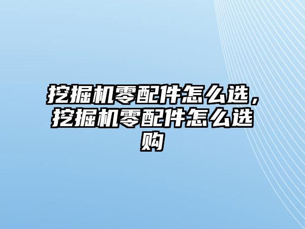 挖掘機(jī)零配件怎么選，挖掘機(jī)零配件怎么選購