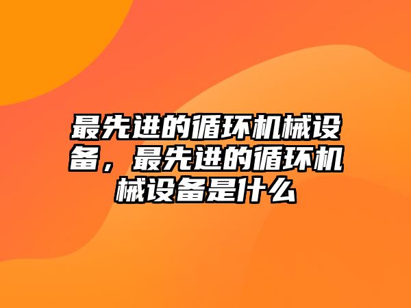 最先進的循環(huán)機械設備，最先進的循環(huán)機械設備是什么