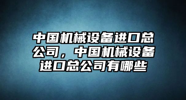 中國機(jī)械設(shè)備進(jìn)口總公司，中國機(jī)械設(shè)備進(jìn)口總公司有哪些