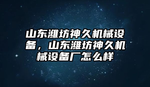 山東濰坊神久機械設(shè)備，山東濰坊神久機械設(shè)備廠怎么樣