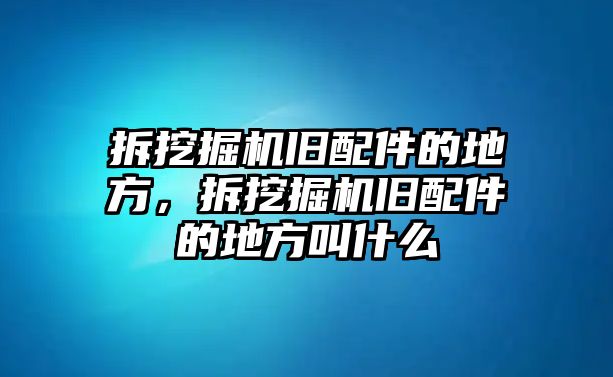 拆挖掘機(jī)舊配件的地方，拆挖掘機(jī)舊配件的地方叫什么