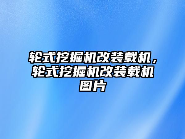 輪式挖掘機(jī)改裝載機(jī)，輪式挖掘機(jī)改裝載機(jī)圖片