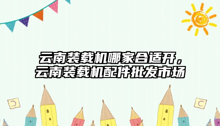 云南裝載機(jī)哪家合適開，云南裝載機(jī)配件批發(fā)市場