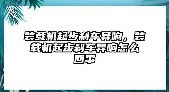 裝載機(jī)起步剎車異響，裝載機(jī)起步剎車異響怎么回事