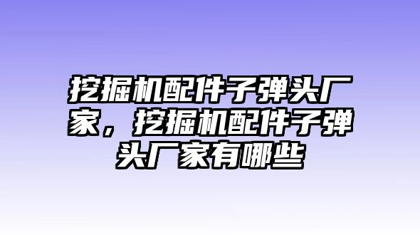 挖掘機配件子彈頭廠家，挖掘機配件子彈頭廠家有哪些